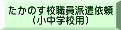 たかのす校職員派遣依頼 （小中学校用）